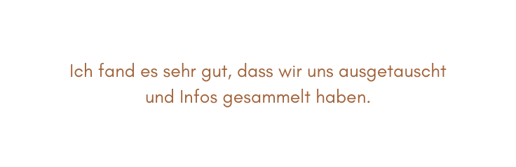 Ich fand es sehr gut dass wir uns ausgetauscht und Infos gesammelt haben