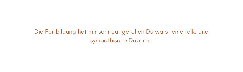 Die Fortbildung hat mir sehr gut gefallen Du warst eine tolle und sympathische Dozentin